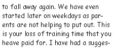 Text Box: to fall away again. We have even started later on weekdays as parents are not helping to put out. This is your loss of training time that you heave paid for. I have had a sugges